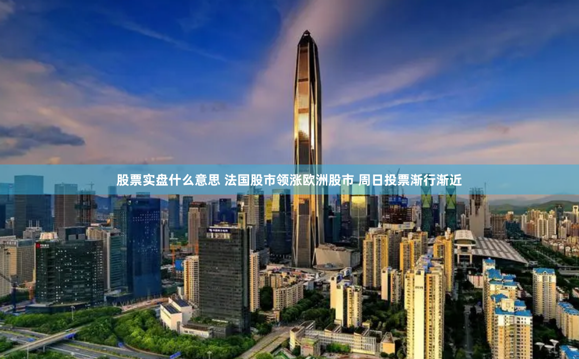 股票实盘什么意思 法国股市领涨欧洲股市 周日投票渐行渐近