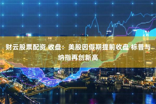 财云股票配资 收盘：美股因假期提前收盘 标普与纳指再创新高