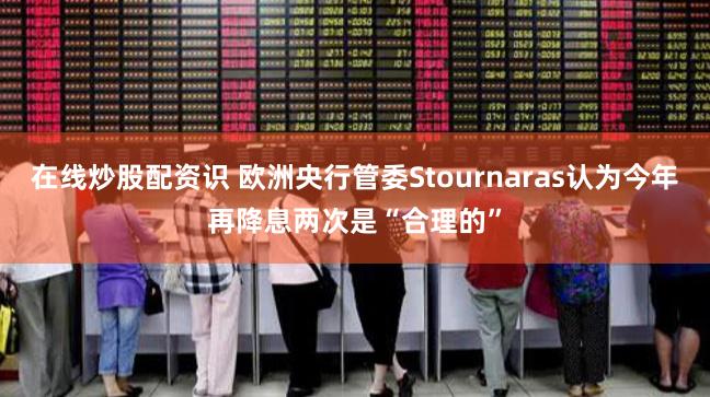 在线炒股配资识 欧洲央行管委Stournaras认为今年再降息两次是“合理的”