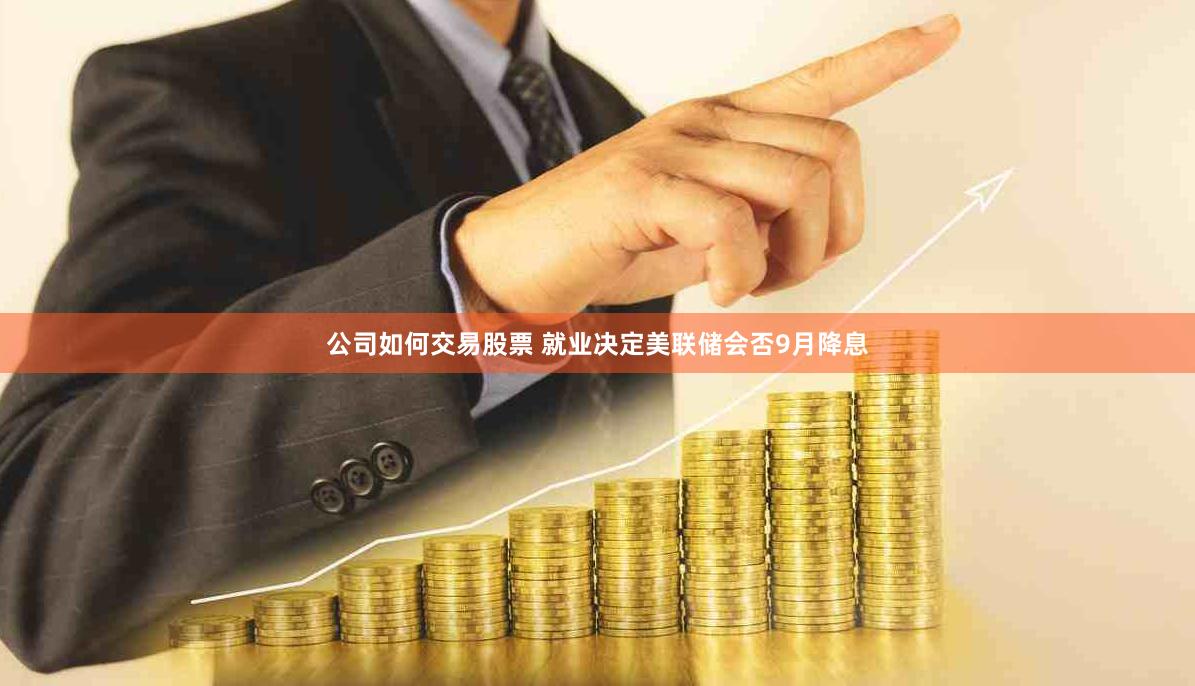 公司如何交易股票 就业决定美联储会否9月降息
