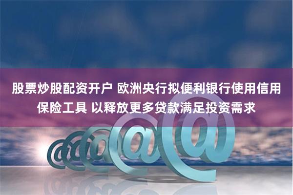 股票炒股配资开户 欧洲央行拟便利银行使用信用保险工具 以释放更多贷款满足投资需求