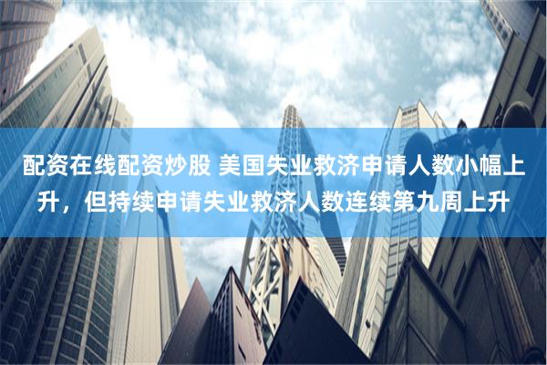 配资在线配资炒股 美国失业救济申请人数小幅上升，但持续申请失业救济人数连续第九周上升