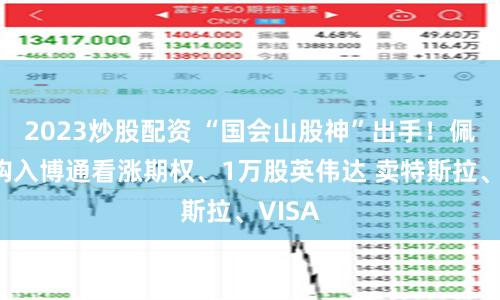2023炒股配资 “国会山股神”出手！佩洛西购入博通看涨期权、1万股英伟达 卖特斯拉、VISA