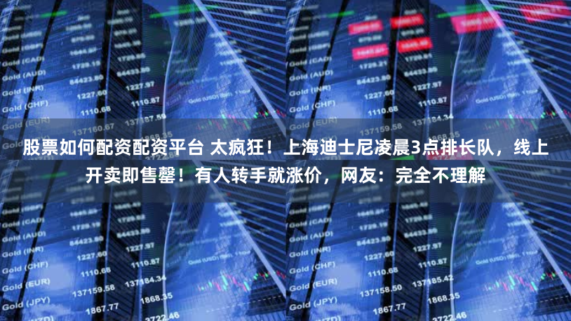 股票如何配资配资平台 太疯狂！上海迪士尼凌晨3点排长队，线上开卖即售罄！有人转手就涨价，网友：完全不理解