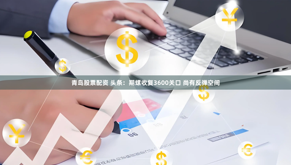 青岛股票配资 头条：期螺收复3600关口 尚有反弹空间