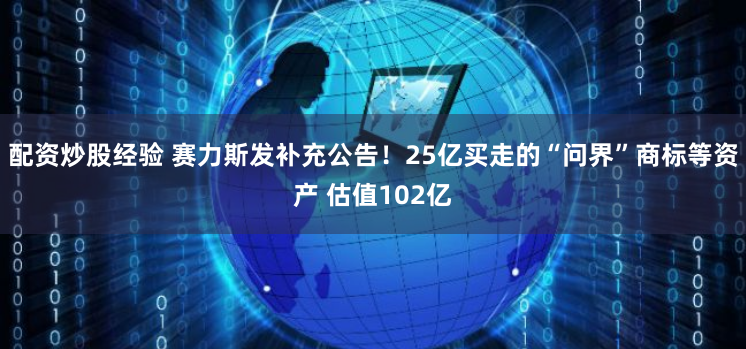 配资炒股经验 赛力斯发补充公告！25亿买走的“问界”商标等资产 估值102亿