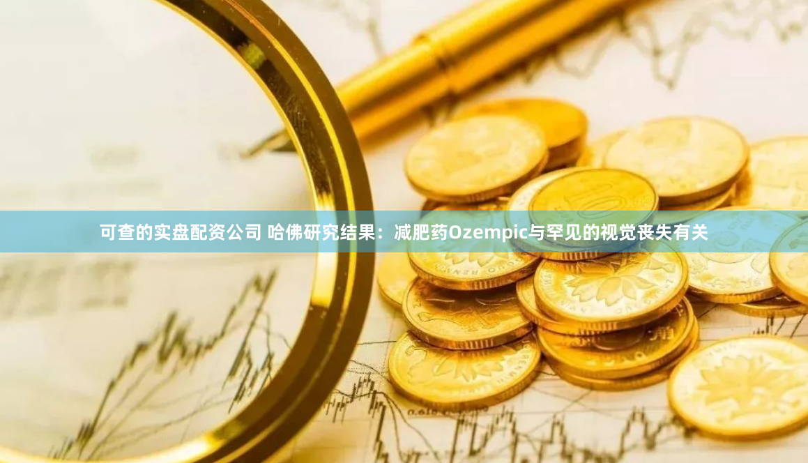 可查的实盘配资公司 哈佛研究结果：减肥药Ozempic与罕见的视觉丧失有关