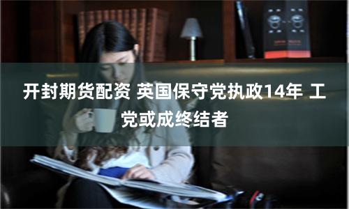 开封期货配资 英国保守党执政14年 工党或成终结者