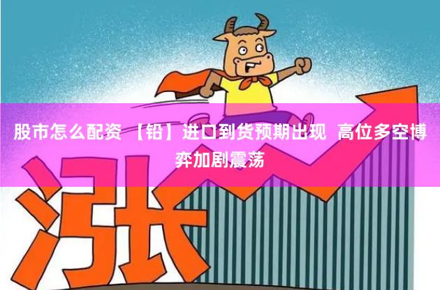 股市怎么配资 【铅】进口到货预期出现  高位多空博弈加剧震荡