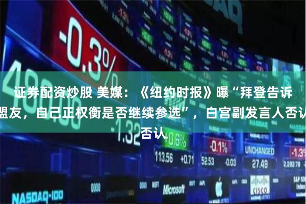 证券配资炒股 美媒：《纽约时报》曝“拜登告诉盟友，自己正权衡是否继续参选”，白宫副发言人否认