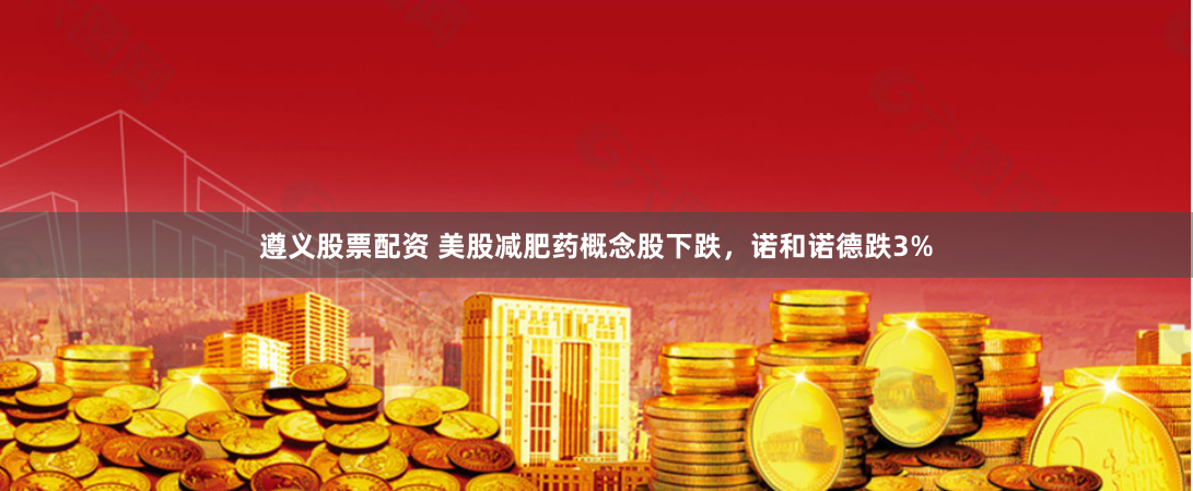 遵义股票配资 美股减肥药概念股下跌，诺和诺德跌3%
