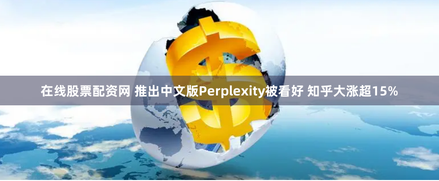 在线股票配资网 推出中文版Perplexity被看好 知乎大涨超15%