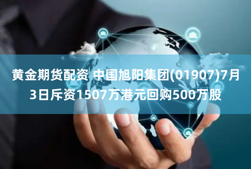 黄金期货配资 中国旭阳集团(01907)7月3日斥资1507万港元回购500万股