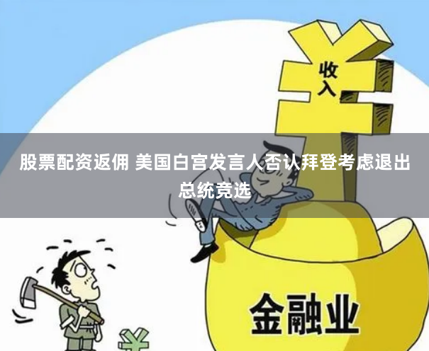 股票配资返佣 美国白宫发言人否认拜登考虑退出总统竞选