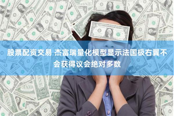 股票配资交易 杰富瑞量化模型显示法国极右翼不会获得议会绝对多数