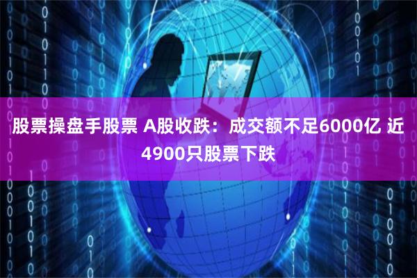 股票操盘手股票 A股收跌：成交额不足6000亿 近4900只股票下跌