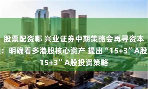 股票配资哪 兴业证券中期策略会再寻资本市场答案：明确看多港股核心资产 提出“15+3”A股投资策略
