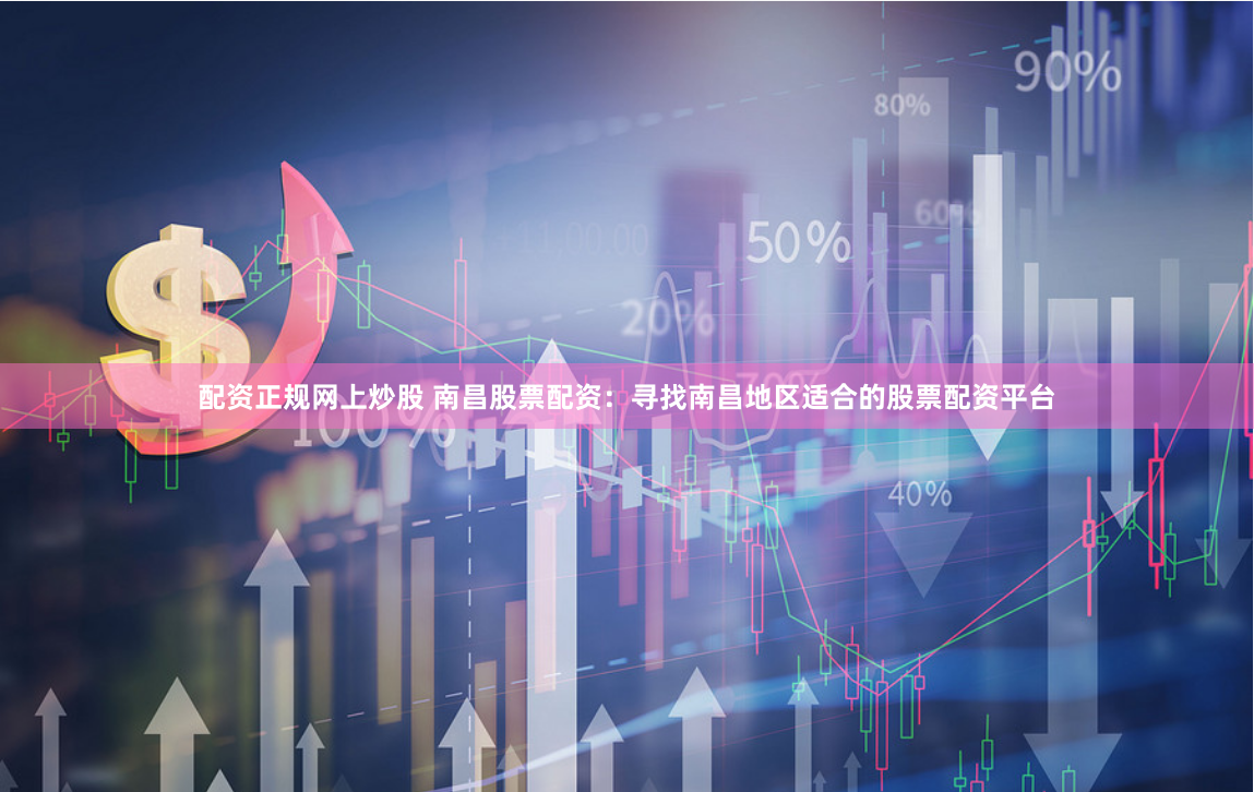 配资正规网上炒股 南昌股票配资：寻找南昌地区适合的股票配资平台
