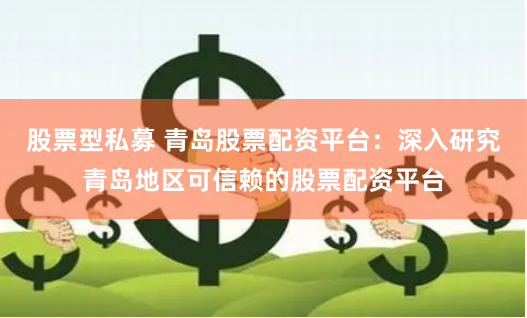 股票型私募 青岛股票配资平台：深入研究青岛地区可信赖的股票配资平台