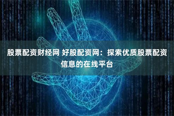 股票配资财经网 好股配资网：探索优质股票配资信息的在线平台