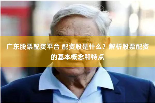 广东股票配资平台 配资股是什么？解析股票配资的基本概念和特点
