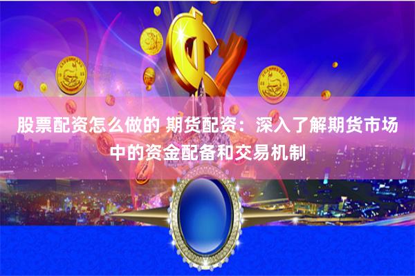 股票配资怎么做的 期货配资：深入了解期货市场中的资金配备和交易机制
