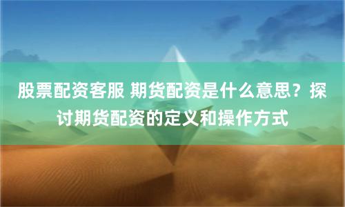 股票配资客服 期货配资是什么意思？探讨期货配资的定义和操作方式