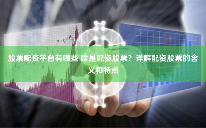 股票配资平台有哪些 啥是配资股票？详解配资股票的含义和特点