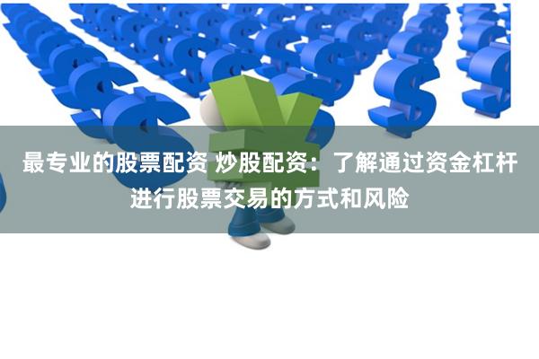 最专业的股票配资 炒股配资：了解通过资金杠杆进行股票交易的方式和风险