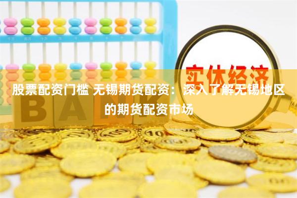 股票配资门槛 无锡期货配资：深入了解无锡地区的期货配资市场