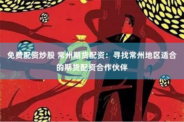 免费配资炒股 常州期货配资：寻找常州地区适合的期货配资合作伙伴
