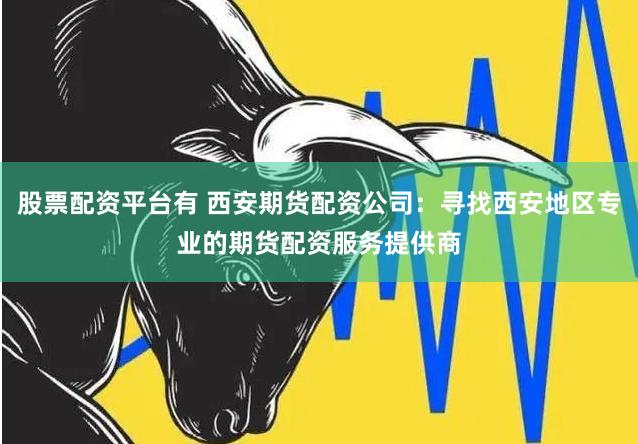 股票配资平台有 西安期货配资公司：寻找西安地区专业的期货配资服务提供商