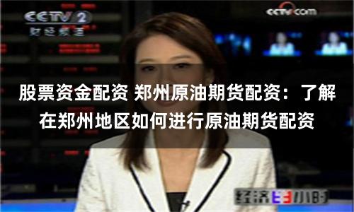 股票资金配资 郑州原油期货配资：了解在郑州地区如何进行原油期货配资