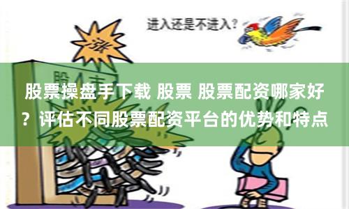 股票操盘手下载 股票 股票配资哪家好？评估不同股票配资平台的优势和特点