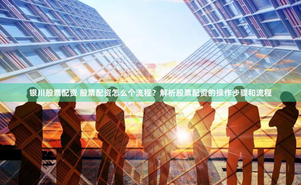 银川股票配资 股票配资怎么个流程？解析股票配资的操作步骤和流程
