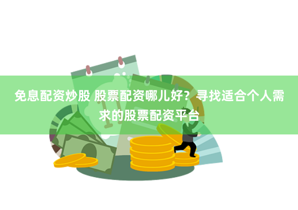 免息配资炒股 股票配资哪儿好？寻找适合个人需求的股票配资平台