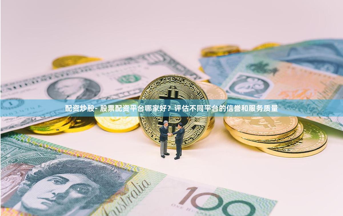 配资炒股- 股票配资平台哪家好？评估不同平台的信誉和服务质量