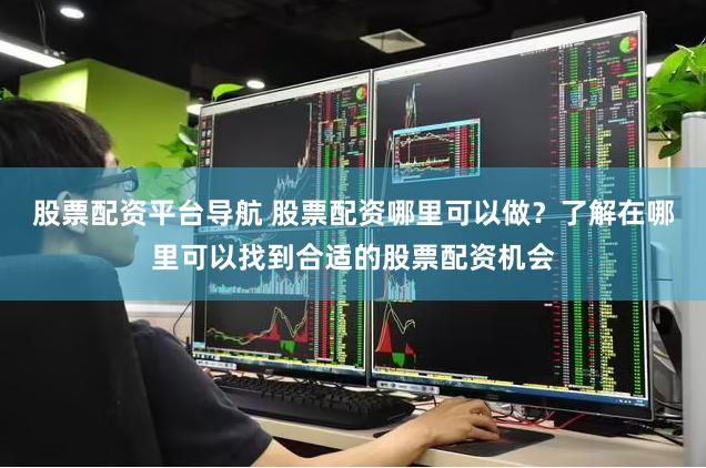 股票配资平台导航 股票配资哪里可以做？了解在哪里可以找到合适的股票配资机会
