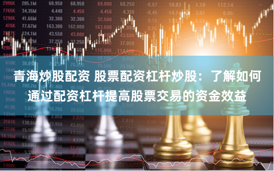 青海炒股配资 股票配资杠杆炒股：了解如何通过配资杠杆提高股票交易的资金效益