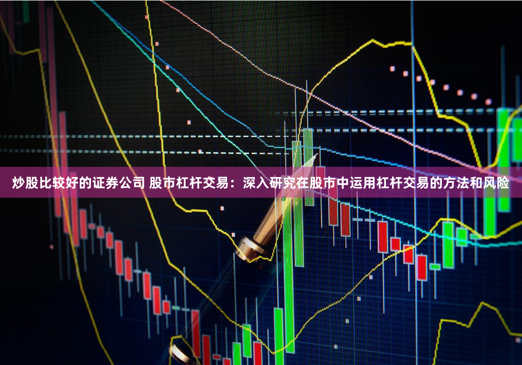 炒股比较好的证券公司 股市杠杆交易：深入研究在股市中运用杠杆交易的方法和风险