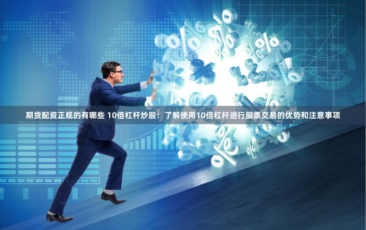 期货配资正规的有哪些 10倍杠杆炒股：了解使用10倍杠杆进行股票交易的优势和注意事项