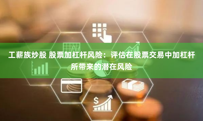 工薪族炒股 股票加杠杆风险：评估在股票交易中加杠杆所带来的潜在风险