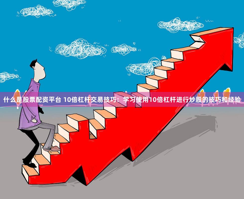 什么是股票配资平台 10倍杠杆交易技巧：学习使用10倍杠杆进行炒股的技巧和经验