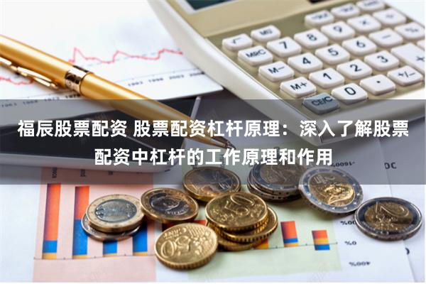 福辰股票配资 股票配资杠杆原理：深入了解股票配资中杠杆的工作原理和作用