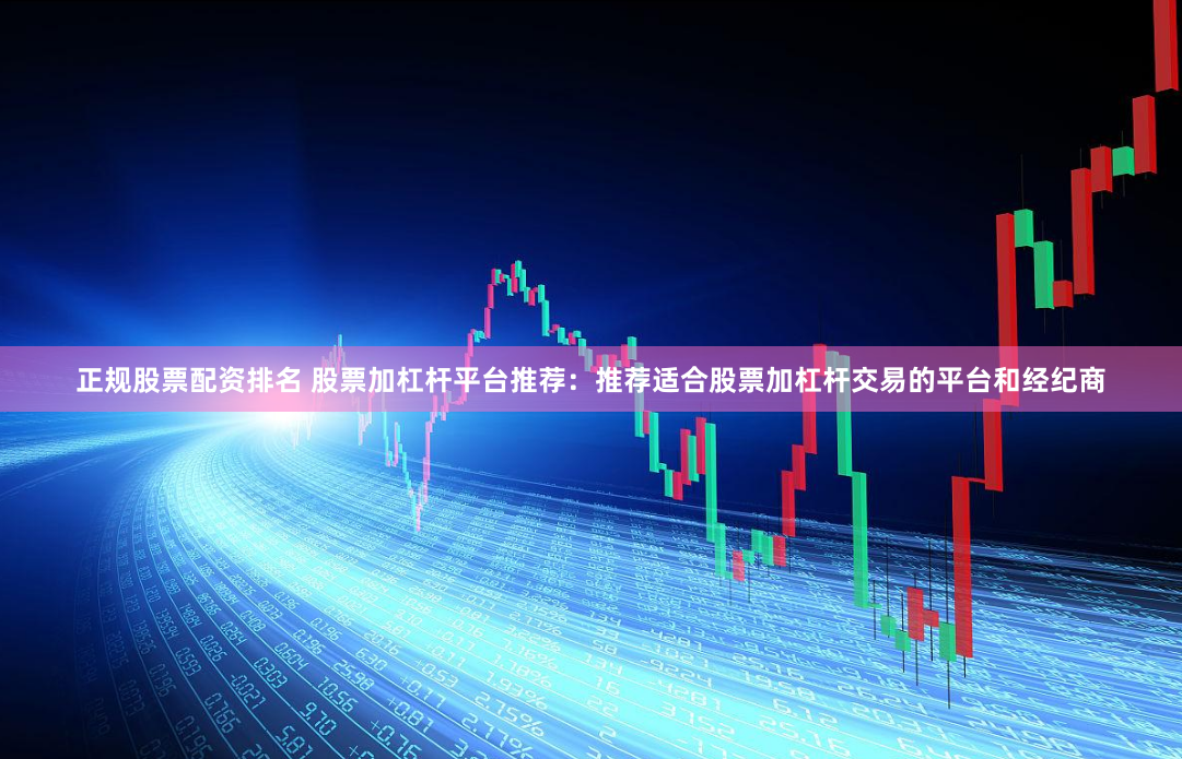 正规股票配资排名 股票加杠杆平台推荐：推荐适合股票加杠杆交易的平台和经纪商