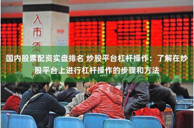 国内股票配资实盘排名 炒股平台杠杆操作：了解在炒股平台上进行杠杆操作的步骤和方法