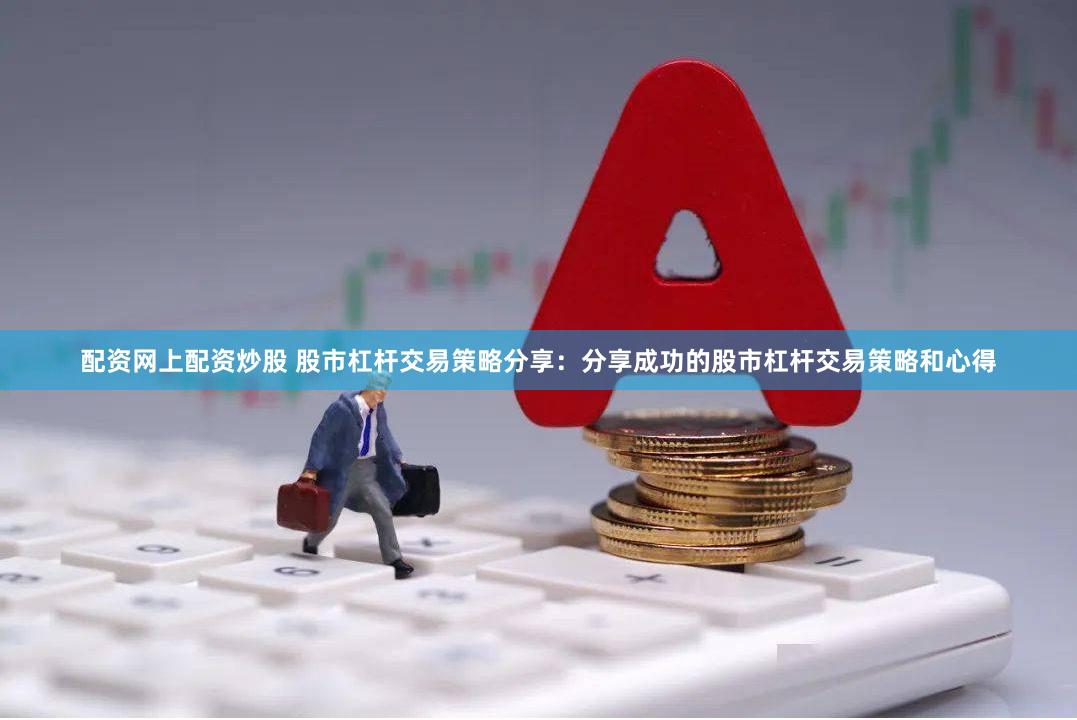 配资网上配资炒股 股市杠杆交易策略分享：分享成功的股市杠杆交易策略和心得