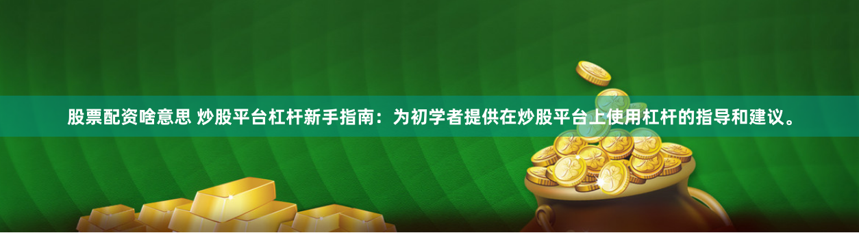 股票配资啥意思 炒股平台杠杆新手指南：为初学者提供在炒股平台上使用杠杆的指导和建议。