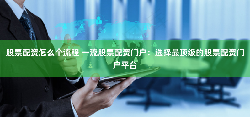 股票配资怎么个流程 一流股票配资门户：选择最顶级的股票配资门户平台