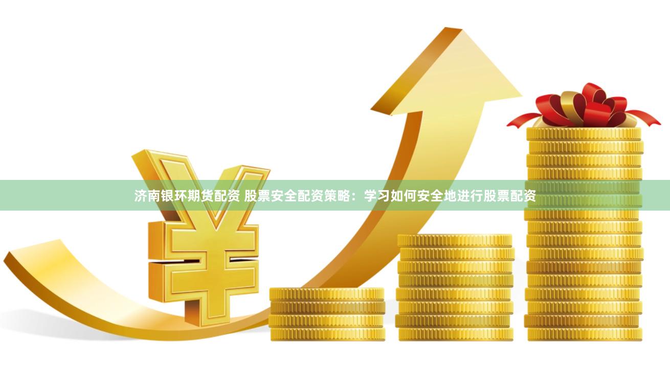 济南银环期货配资 股票安全配资策略：学习如何安全地进行股票配资